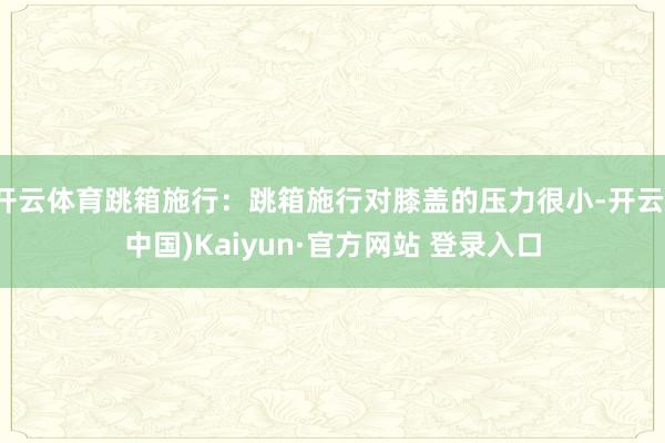 开云体育跳箱施行：跳箱施行对膝盖的压力很小-开云(中国)Kaiyun·官方网站 登录入口