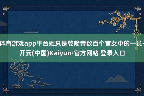 体育游戏app平台她只是乾隆帝数百个宫女中的一员-开云(中国)Kaiyun·官方网站 登录入口