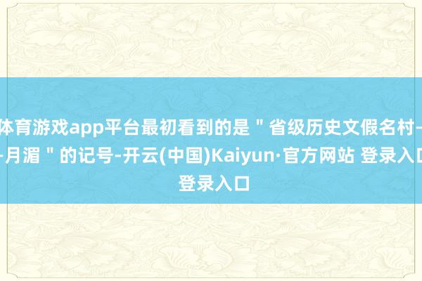 体育游戏app平台最初看到的是＂省级历史文假名村——月湄＂的记号-开云(中国)Kaiyun·官方网站 登录入口