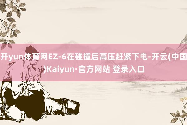开yun体育网EZ-6在碰撞后高压赶紧下电-开云(中国)Kaiyun·官方网站 登录入口