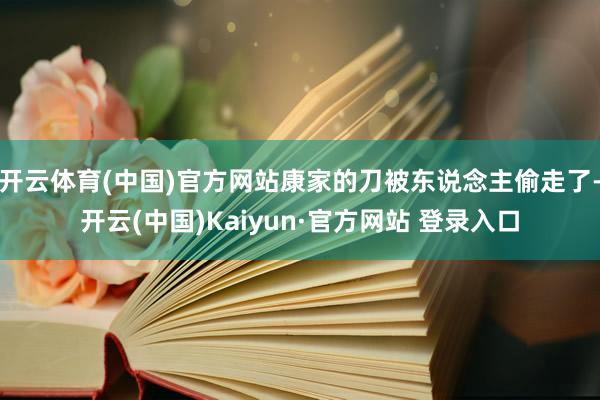 开云体育(中国)官方网站康家的刀被东说念主偷走了-开云(中国)Kaiyun·官方网站 登录入口