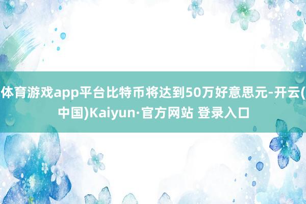 体育游戏app平台比特币将达到50万好意思元-开云(中国)Kaiyun·官方网站 登录入口