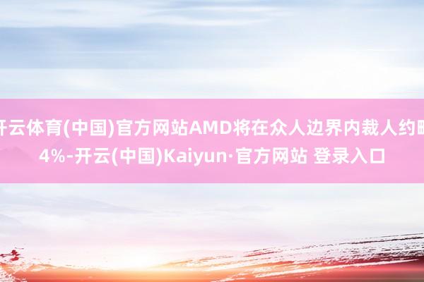 开云体育(中国)官方网站AMD将在众人边界内裁人约略4%-开云(中国)Kaiyun·官方网站 登录入口