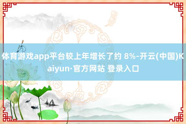 体育游戏app平台较上年增长了约 8%-开云(中国)Kaiyun·官方网站 登录入口