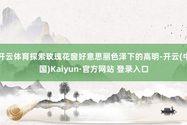 开云体育探索玫瑰花窗好意思丽色泽下的高明-开云(中国)Kaiyun·官方网站 登录入口