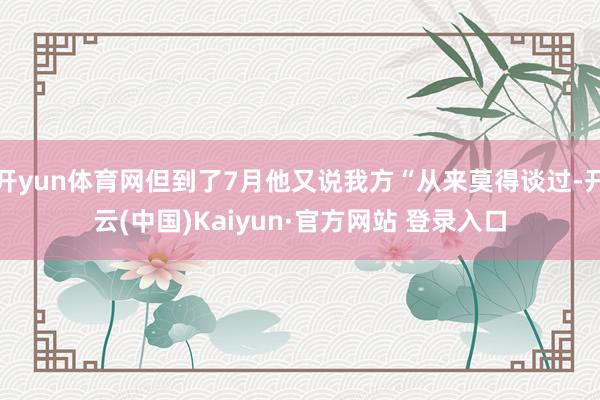 开yun体育网但到了7月他又说我方“从来莫得谈过-开云(中国)Kaiyun·官方网站 登录入口
