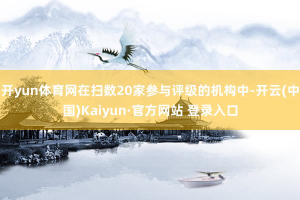 开yun体育网在扫数20家参与评级的机构中-开云(中国)Kaiyun·官方网站 登录入口