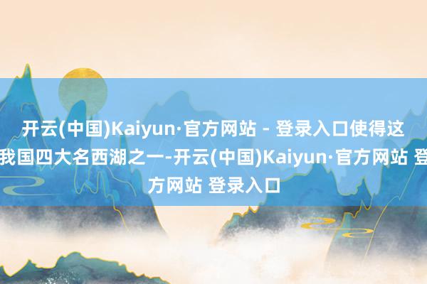 开云(中国)Kaiyun·官方网站 - 登录入口使得这里成为我国四大名西湖之一-开云(中国)Kaiyun·官方网站 登录入口