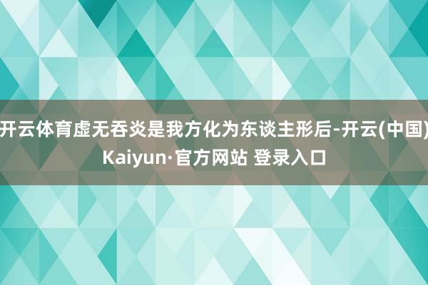 开云体育虚无吞炎是我方化为东谈主形后-开云(中国)Kaiyun·官方网站 登录入口