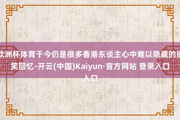 欧洲杯体育于今仍是很多香港东谈主心中难以隐藏的搞笑回忆-开云(中国)Kaiyun·官方网站 登录入口