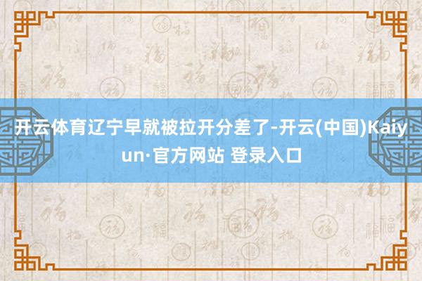 开云体育辽宁早就被拉开分差了-开云(中国)Kaiyun·官方网站 登录入口