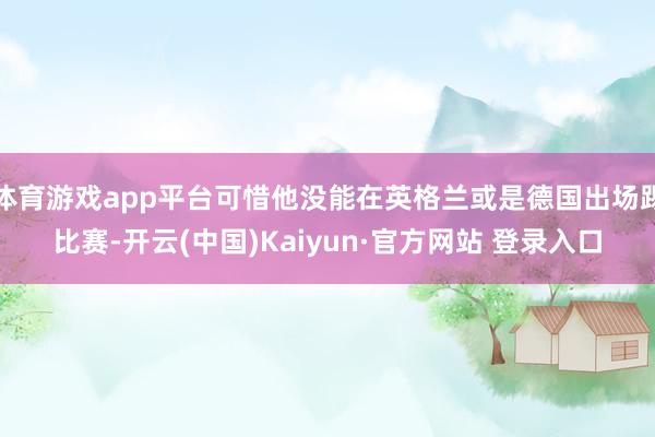 体育游戏app平台可惜他没能在英格兰或是德国出场踢比赛-开云(中国)Kaiyun·官方网站 登录入口