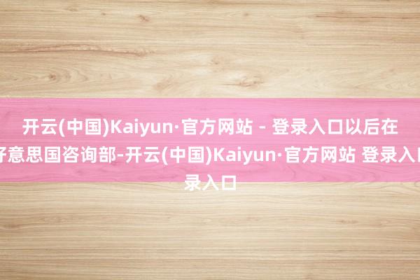开云(中国)Kaiyun·官方网站 - 登录入口以后在好意思国咨询部-开云(中国)Kaiyun·官方网站 登录入口