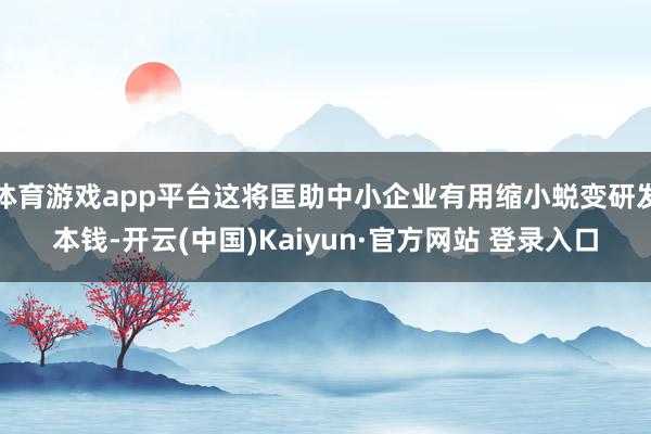 体育游戏app平台这将匡助中小企业有用缩小蜕变研发本钱-开云(中国)Kaiyun·官方网站 登录入口