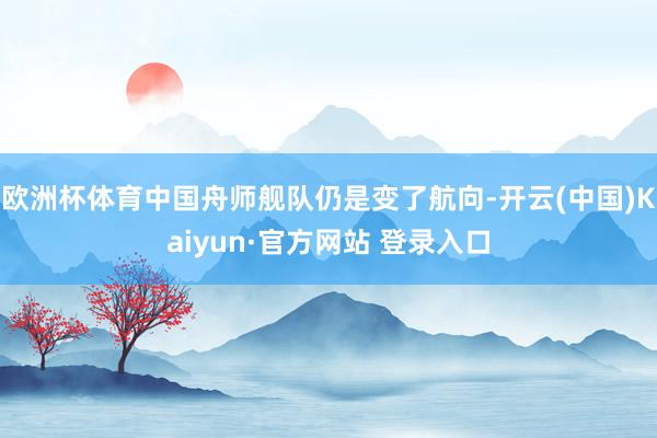 欧洲杯体育中国舟师舰队仍是变了航向-开云(中国)Kaiyun·官方网站 登录入口