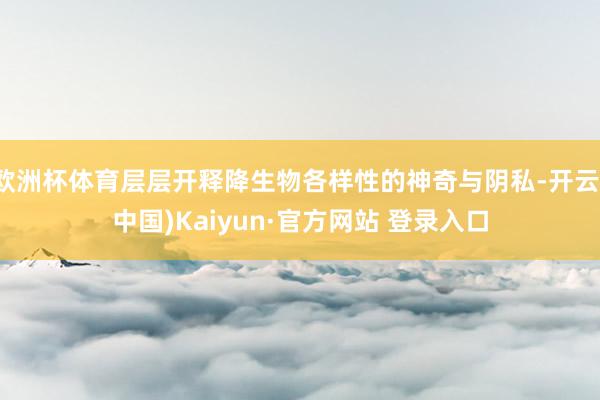 欧洲杯体育层层开释降生物各样性的神奇与阴私-开云(中国)Kaiyun·官方网站 登录入口
