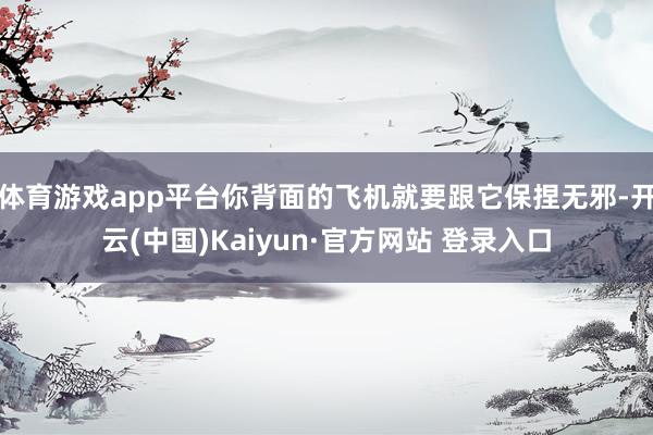 体育游戏app平台你背面的飞机就要跟它保捏无邪-开云(中国)Kaiyun·官方网站 登录入口
