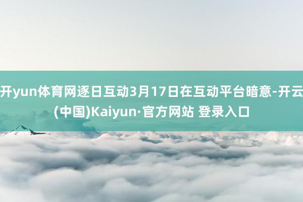 开yun体育网逐日互动3月17日在互动平台暗意-开云(中国)Kaiyun·官方网站 登录入口