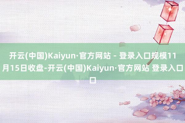 开云(中国)Kaiyun·官方网站 - 登录入口规模11月15日收盘-开云(中国)Kaiyun·官方网站 登录入口