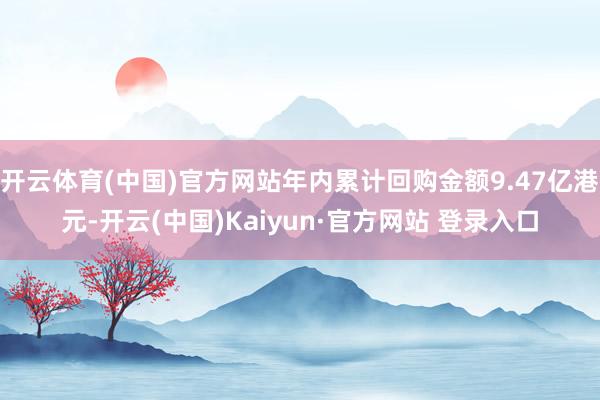 开云体育(中国)官方网站年内累计回购金额9.47亿港元-开云(中国)Kaiyun·官方网站 登录入口