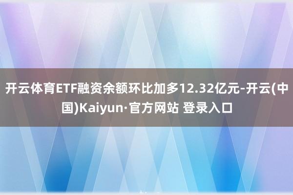 开云体育ETF融资余额环比加多12.32亿元-开云(中国)Kaiyun·官方网站 登录入口