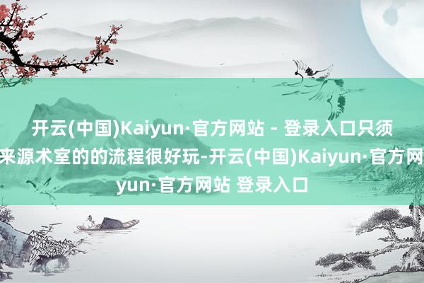 开云(中国)Kaiyun·官方网站 - 登录入口只须哮天认为激来源术室的的流程很好玩-开云(中国)Kaiyun·官方网站 登录入口