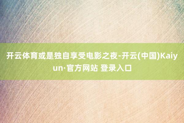 开云体育或是独自享受电影之夜-开云(中国)Kaiyun·官方网站 登录入口