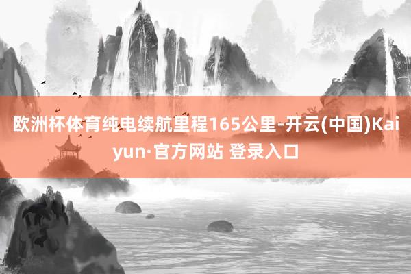 欧洲杯体育纯电续航里程165公里-开云(中国)Kaiyun·官方网站 登录入口