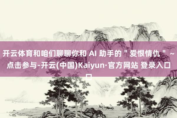 开云体育和咱们聊聊你和 AI 助手的＂爱恨情仇＂ ~点击参与-开云(中国)Kaiyun·官方网站 登录入口