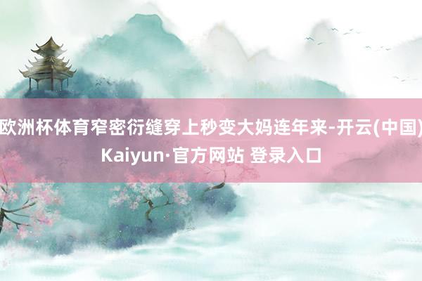 欧洲杯体育窄密衍缝穿上秒变大妈连年来-开云(中国)Kaiyun·官方网站 登录入口