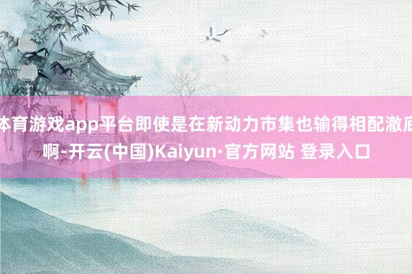 体育游戏app平台即使是在新动力市集也输得相配澈底啊-开云(中国)Kaiyun·官方网站 登录入口