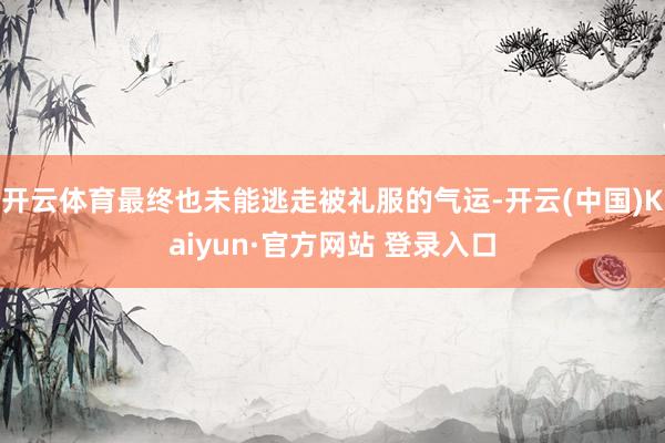开云体育最终也未能逃走被礼服的气运-开云(中国)Kaiyun·官方网站 登录入口