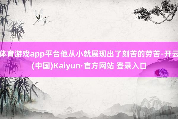 体育游戏app平台他从小就展现出了刻苦的劳苦-开云(中国)Kaiyun·官方网站 登录入口