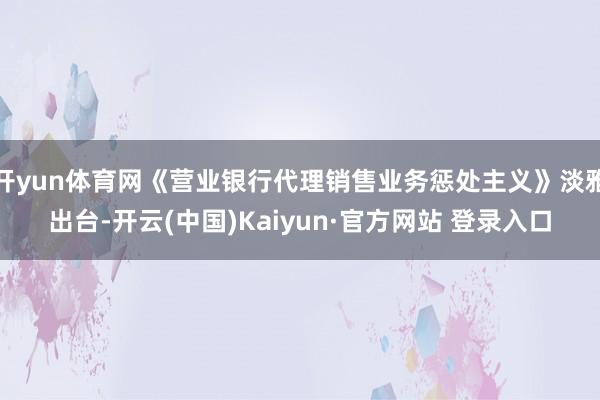 开yun体育网《营业银行代理销售业务惩处主义》淡雅出台-开云(中国)Kaiyun·官方网站 登录入口