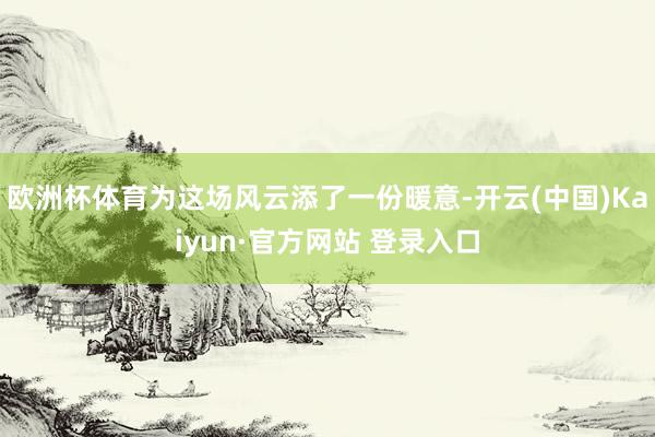 欧洲杯体育为这场风云添了一份暖意-开云(中国)Kaiyun·官方网站 登录入口