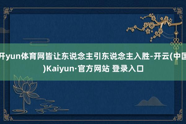开yun体育网皆让东说念主引东说念主入胜-开云(中国)Kaiyun·官方网站 登录入口