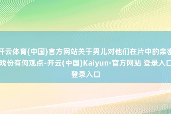 开云体育(中国)官方网站关于男儿对他们在片中的亲密戏份有何观点-开云(中国)Kaiyun·官方网站 登录入口