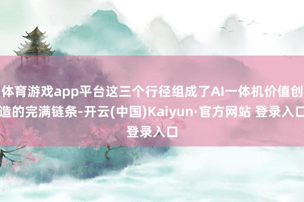 体育游戏app平台这三个行径组成了AI一体机价值创造的完满链条-开云(中国)Kaiyun·官方网站 登录入口