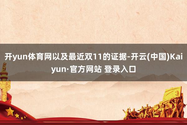 开yun体育网以及最近双11的证据-开云(中国)Kaiyun·官方网站 登录入口