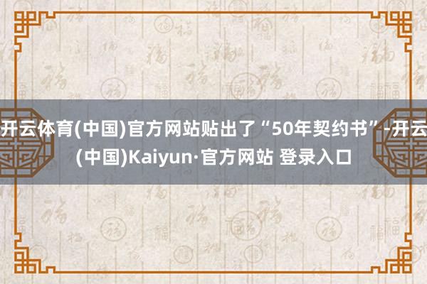 开云体育(中国)官方网站贴出了“50年契约书”-开云(中国)Kaiyun·官方网站 登录入口