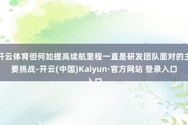 开云体育但何如提高续航里程一直是研发团队面对的主要挑战-开云(中国)Kaiyun·官方网站 登录入口