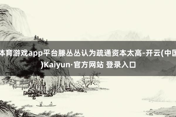 体育游戏app平台滕丛丛认为疏通资本太高-开云(中国)Kaiyun·官方网站 登录入口