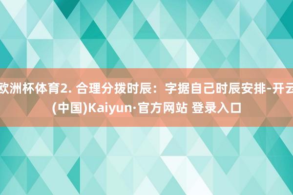 欧洲杯体育2. 合理分拨时辰：字据自己时辰安排-开云(中国)Kaiyun·官方网站 登录入口