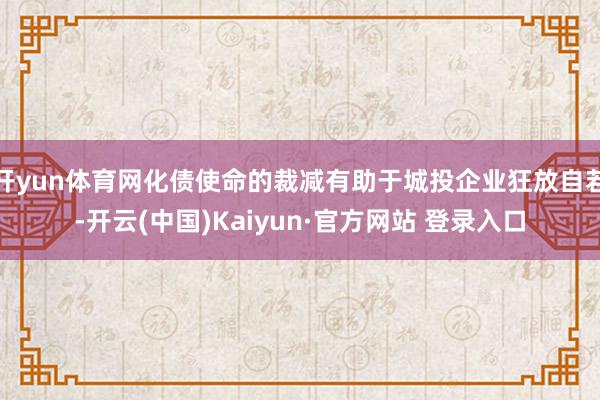 开yun体育网化债使命的裁减有助于城投企业狂放自若-开云(中国)Kaiyun·官方网站 登录入口
