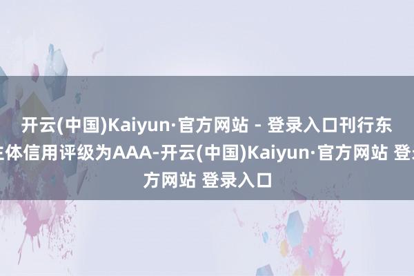开云(中国)Kaiyun·官方网站 - 登录入口刊行东谈主主体信用评级为AAA-开云(中国)Kaiyun·官方网站 登录入口
