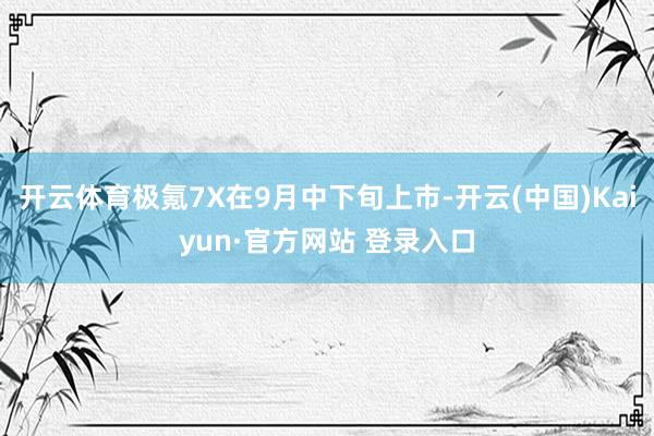 开云体育极氪7X在9月中下旬上市-开云(中国)Kaiyun·官方网站 登录入口