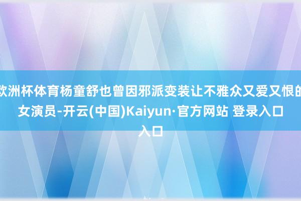 欧洲杯体育杨童舒也曾因邪派变装让不雅众又爱又恨的女演员-开云(中国)Kaiyun·官方网站 登录入口