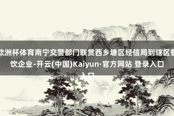 欧洲杯体育南宁交警部门联贯西乡塘区经信局到辖区餐饮企业-开云(中国)Kaiyun·官方网站 登录入口