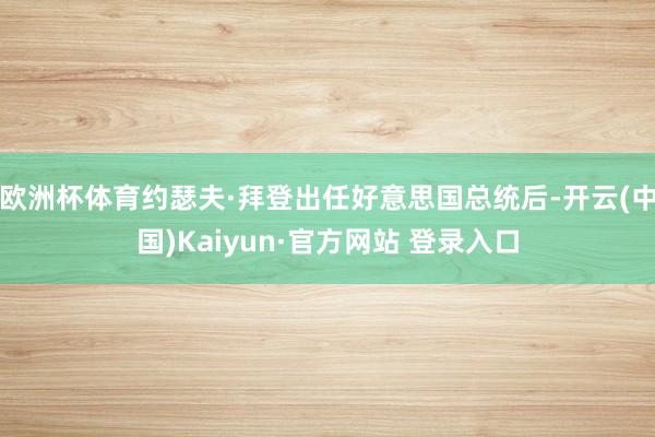 欧洲杯体育约瑟夫·拜登出任好意思国总统后-开云(中国)Kaiyun·官方网站 登录入口