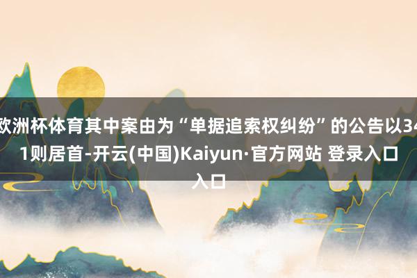 欧洲杯体育其中案由为“单据追索权纠纷”的公告以341则居首-开云(中国)Kaiyun·官方网站 登录入口